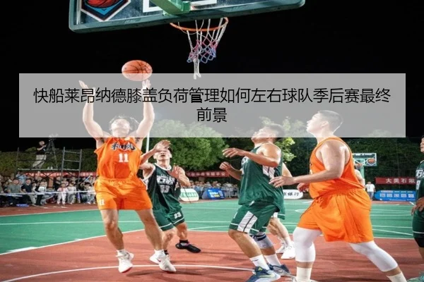 快船莱昂纳德膝盖负荷管理如何左右球队季后赛最终前景