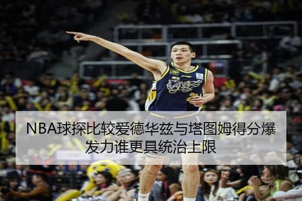 NBA球探比较爱德华兹与塔图姆得分爆发力谁更具统治上限