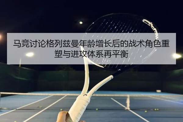 马竞讨论格列兹曼年龄增长后的战术角色重塑与进攻体系再平衡