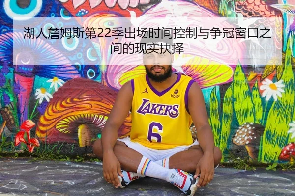 湖人詹姆斯第22季出场时间控制与争冠窗口之间的现实抉择