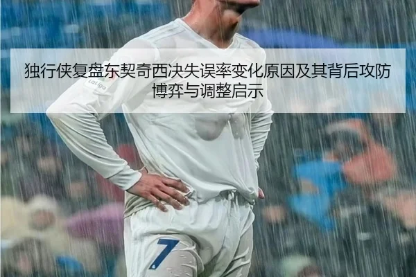 独行侠复盘东契奇西决失误率变化原因及其背后攻防博弈与调整启示