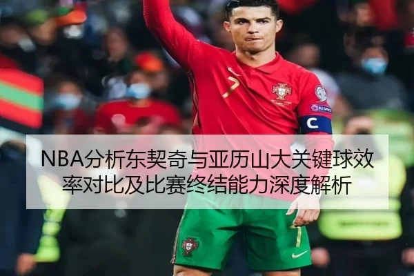 NBA分析东契奇与亚历山大关键球效率对比及比赛终结能力深度解析
